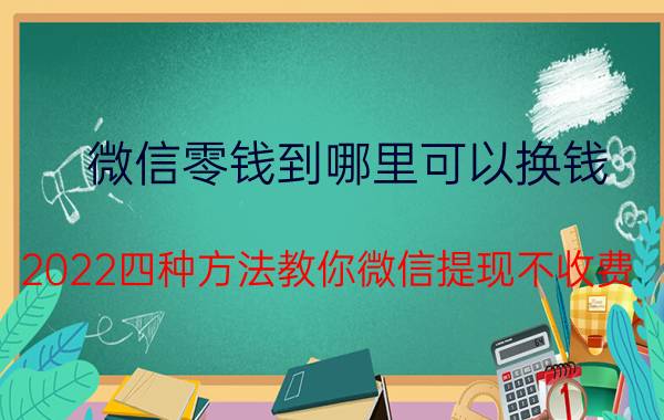 微信零钱到哪里可以换钱 2022四种方法教你微信提现不收费？